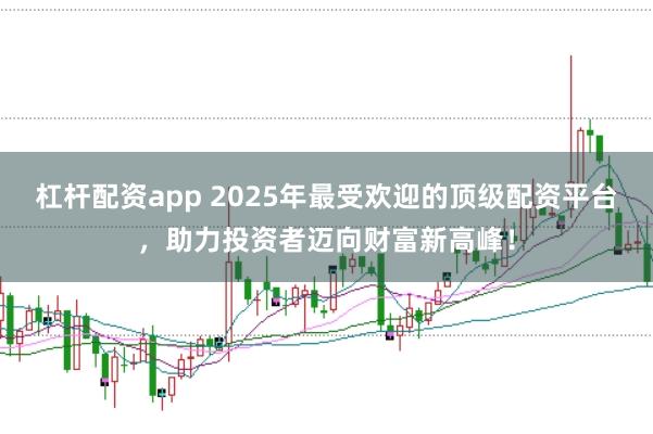 杠杆配资app 2025年最受欢迎的顶级配资平台，助力投资者迈向财富新高峰！
