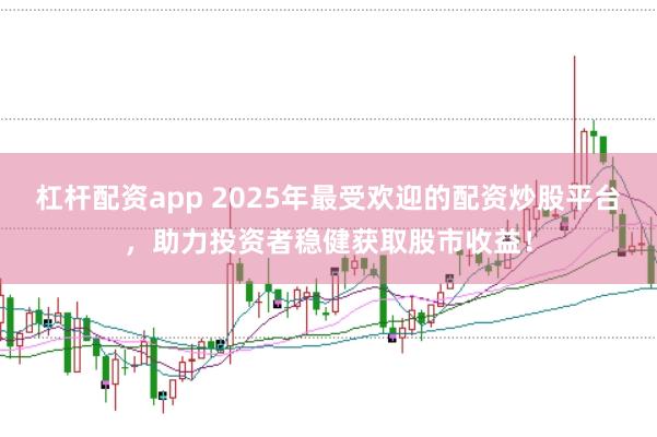 杠杆配资app 2025年最受欢迎的配资炒股平台，助力投资者稳健获取股市收益！