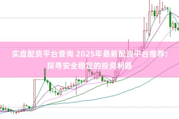 实盘配资平台查询 2025年最新配资平台推荐：探寻安全稳定的投资利器