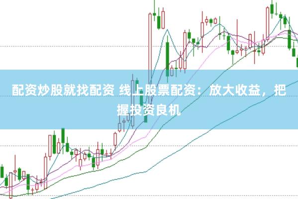 配资炒股就找配资 线上股票配资：放大收益，把握投资良机