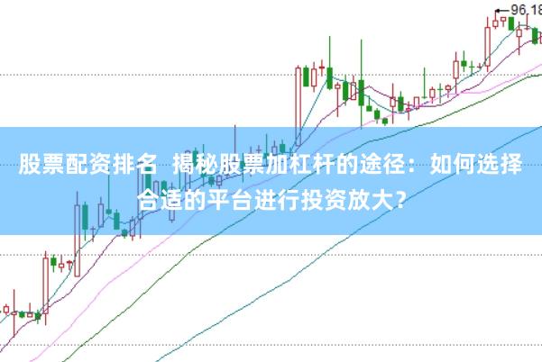 股票配资排名  揭秘股票加杠杆的途径：如何选择合适的平台进行投资放大？