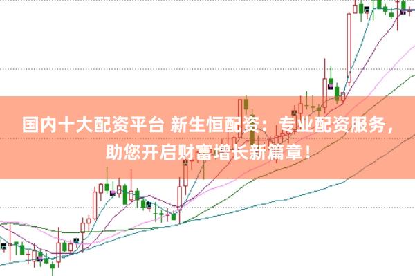 国内十大配资平台 新生恒配资：专业配资服务，助您开启财富增长新篇章！