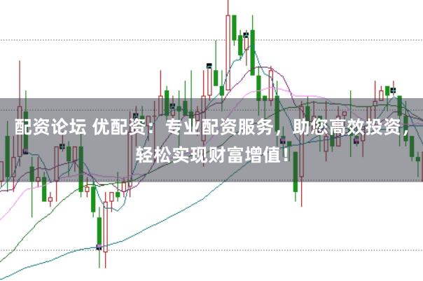 配资论坛 优配资：专业配资服务，助您高效投资，轻松实现财富增值！