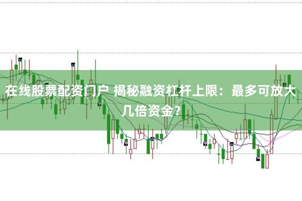 在线股票配资门户 揭秘融资杠杆上限：最多可放大几倍资金？