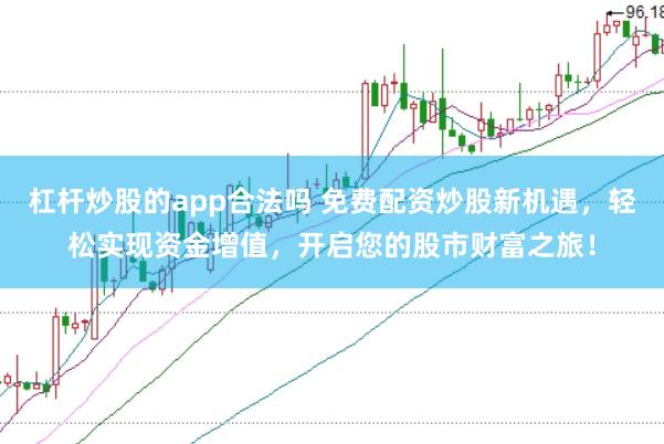 杠杆炒股的app合法吗 免费配资炒股新机遇，轻松实现资金增值，开启您的股市财富之旅！
