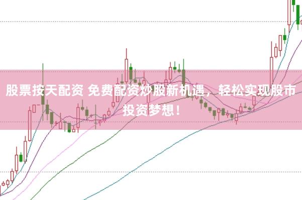 股票按天配资 免费配资炒股新机遇，轻松实现股市投资梦想！