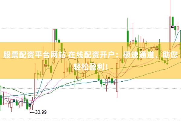 股票配资平台网站 在线配资开户：极速通道，助您轻松盈利！