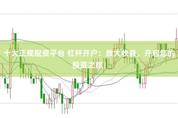 十大正规配资平台 杠杆开户：放大收益，开启您的投资之旅！