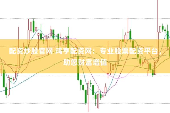 配资炒股官网 鸿亨配资网：专业股票配资平台，助您财富增值