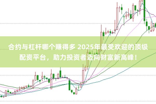 合约与杠杆哪个赚得多 2025年最受欢迎的顶级配资平台，助力投资者迈向财富新高峰！