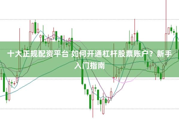 十大正规配资平台 如何开通杠杆股票账户？新手入门指南