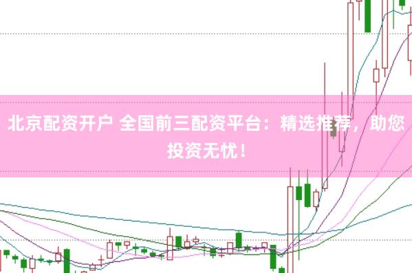 北京配资开户 全国前三配资平台：精选推荐，助您投资无忧！
