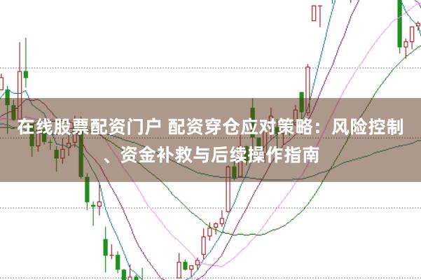 在线股票配资门户 配资穿仓应对策略：风险控制、资金补救与后续操作指南