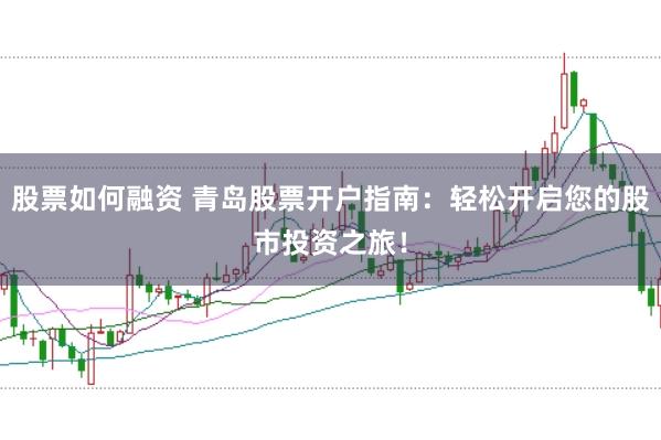 股票如何融资 青岛股票开户指南：轻松开启您的股市投资之旅！