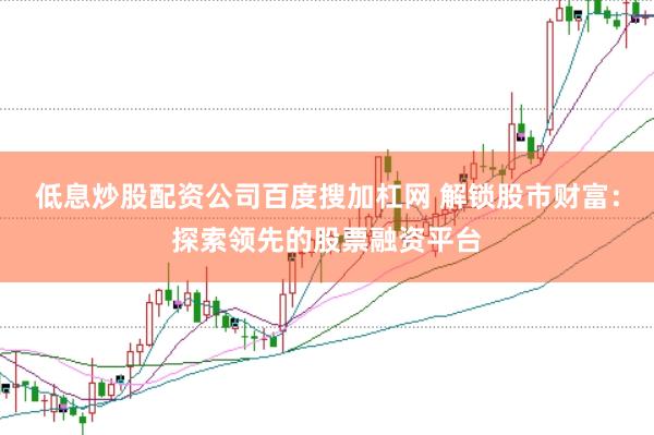 低息炒股配资公司百度搜加杠网 解锁股市财富：探索领先的股票融资平台