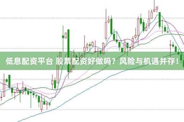 低息配资平台 股票配资好做吗？风险与机遇并存！