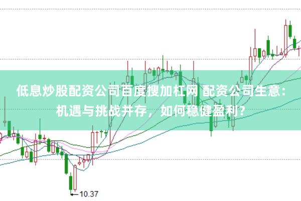 低息炒股配资公司百度搜加杠网 配资公司生意：机遇与挑战并存，如何稳健盈利？