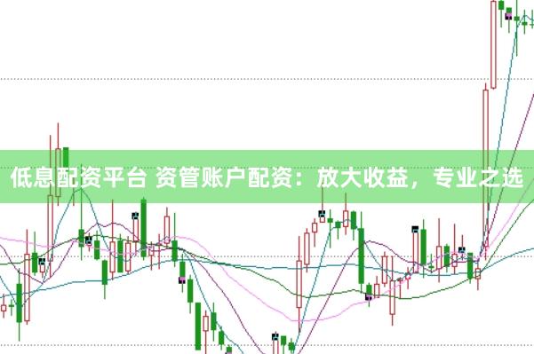 低息配资平台 资管账户配资：放大收益，专业之选