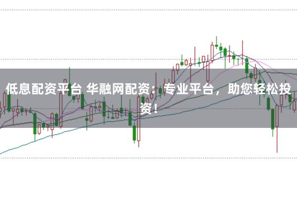 低息配资平台 华融网配资：专业平台，助您轻松投资！