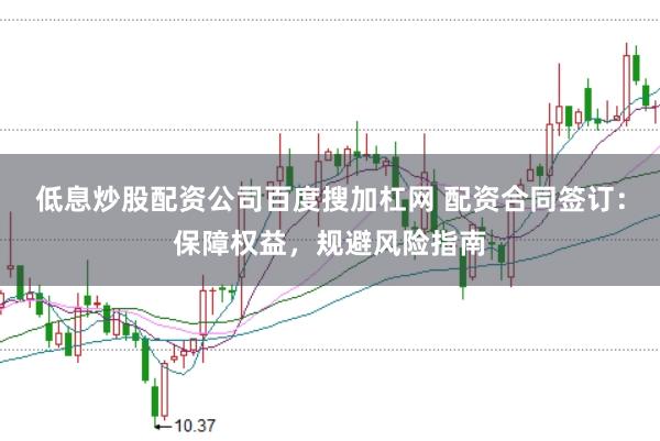 低息炒股配资公司百度搜加杠网 配资合同签订：保障权益，规避风险指南