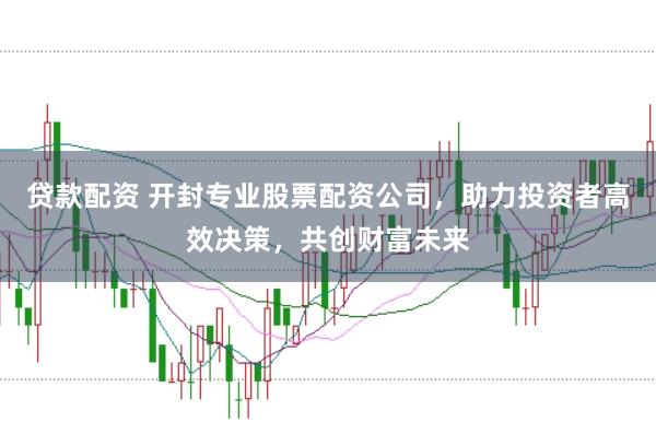 贷款配资 开封专业股票配资公司，助力投资者高效决策，共创财富未来
