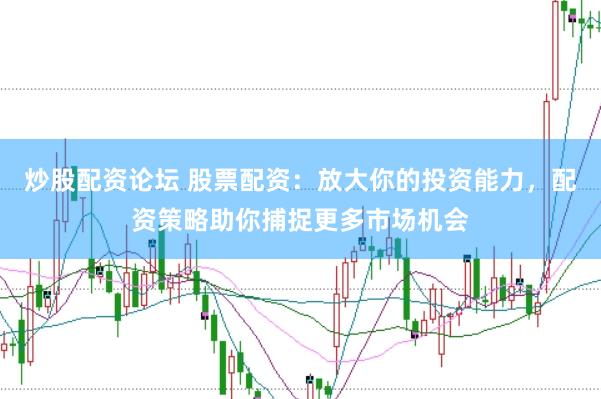 炒股配资论坛 股票配资：放大你的投资能力，配资策略助你捕捉更多市场机会