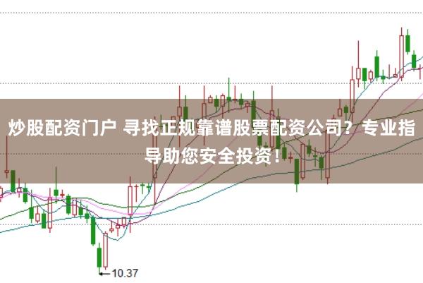 炒股配资门户 寻找正规靠谱股票配资公司？专业指导助您安全投资！