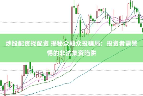 炒股配资找配资 揭秘众融众投骗局：投资者需警惕的非法集资陷阱