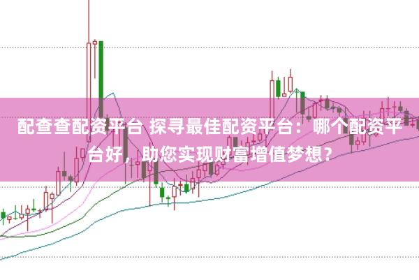 配查查配资平台 探寻最佳配资平台：哪个配资平台好，助您实现财富增值梦想？