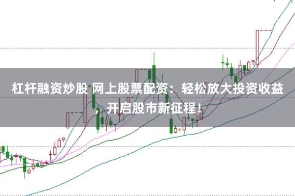 杠杆融资炒股 网上股票配资：轻松放大投资收益，开启股市新征程！