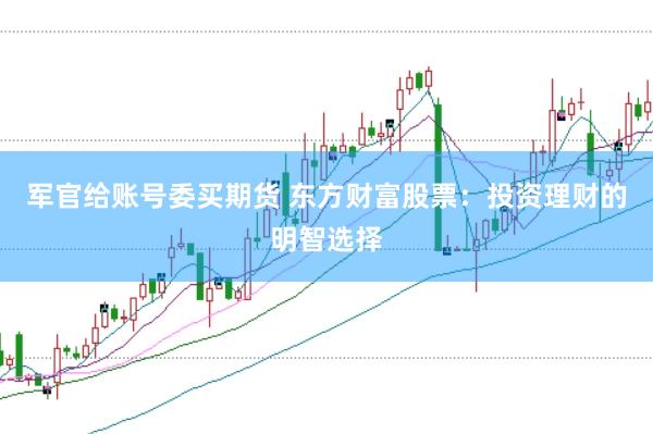 军官给账号委买期货 东方财富股票：投资理财的明智选择