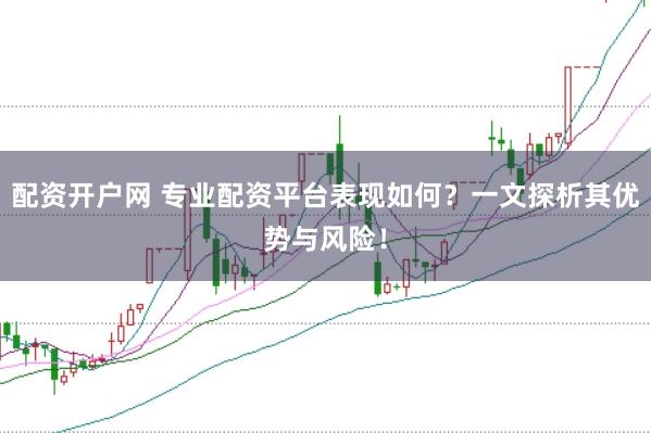 配资开户网 专业配资平台表现如何？一文探析其优势与风险！
