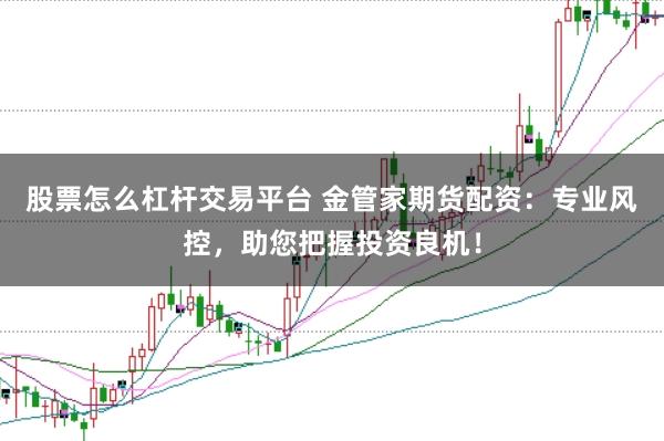 股票怎么杠杆交易平台 金管家期货配资：专业风控，助您把握投资良机！