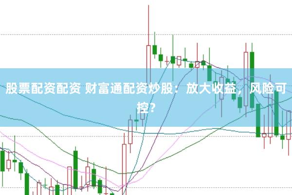 股票配资配资 财富通配资炒股：放大收益，风险可控？