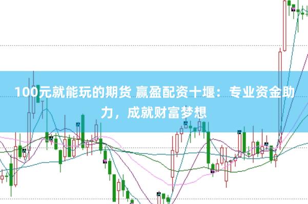 100元就能玩的期货 赢盈配资十堰：专业资金助力，成就财富梦想
