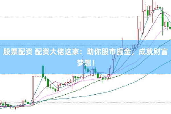 股票配资 配资大佬这家：助你股市掘金，成就财富梦想！