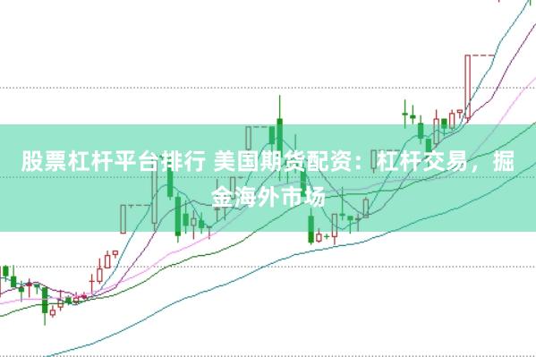股票杠杆平台排行 美国期货配资：杠杆交易，掘金海外市场