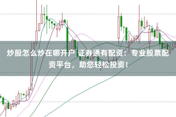 炒股怎么炒在哪开户 证券通有配资：专业股票配资平台，助您轻松投资！