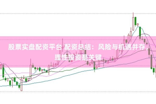 股票实盘配资平台 配资总结：风险与机遇并存，理性投资是关键