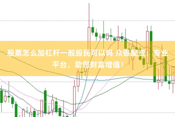 股票怎么加杠杆一般股民可以吗 众银配资：专业平台，助您财富增值！