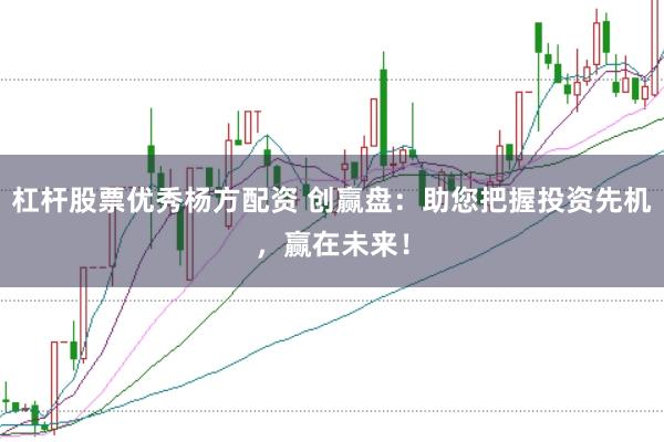 杠杆股票优秀杨方配资 创赢盘：助您把握投资先机，赢在未来！