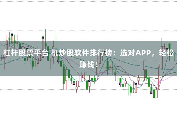 杠杆股票平台 机炒股软件排行榜：选对APP，轻松赚钱！