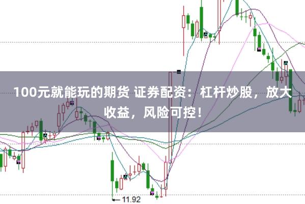 100元就能玩的期货 证券配资：杠杆炒股，放大收益，风险可控！