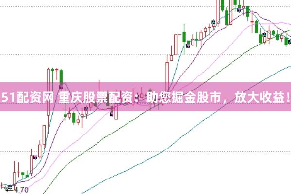 51配资网 重庆股票配资：助您掘金股市，放大收益！