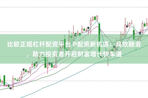 比较正规杠杆配资平台 P配资新机遇：高效融资，助力投资者开启财富增长快车道