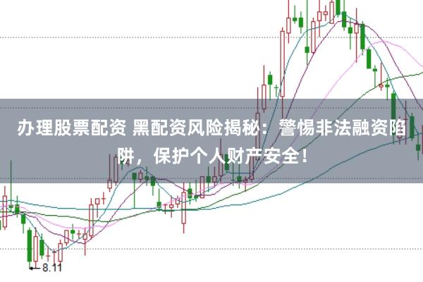办理股票配资 黑配资风险揭秘：警惕非法融资陷阱，保护个人财产安全！