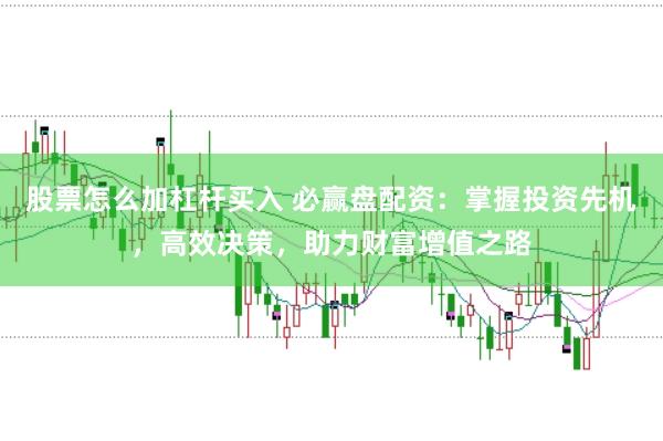 股票怎么加杠杆买入 必赢盘配资：掌握投资先机，高效决策，助力财富增值之路