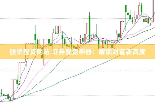股票配资网站 证券配资神器：解锁财富新高度