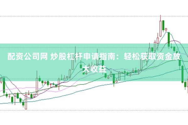 配资公司网 炒股杠杆申请指南：轻松获取资金放大收益