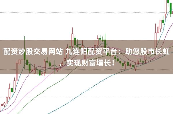 配资炒股交易网站 九连阳配资平台：助您股市长虹，实现财富增长！